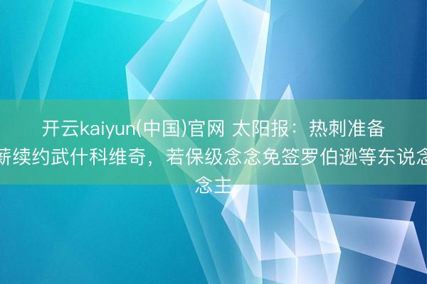 开云kaiyun(中国)官网 太阳报：热刺准备加薪续约武什科维奇，若保级念念免签罗伯逊等东说念主