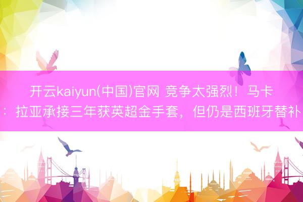 开云kaiyun(中国)官网 竞争太强烈！马卡：拉亚承接三年获英超金手套，但仍是西班牙替补