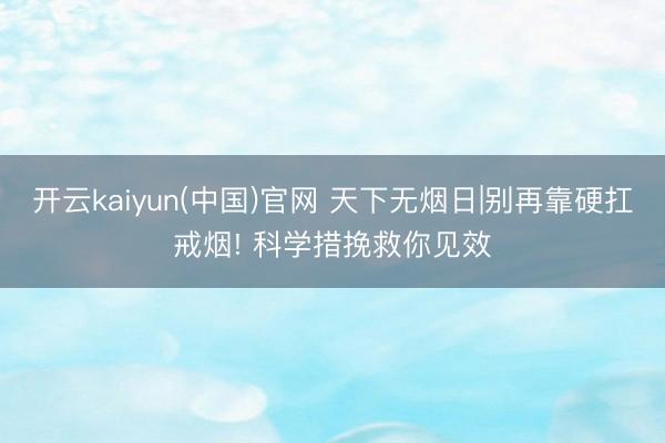 开云kaiyun(中国)官网 天下无烟日|别再靠硬扛戒烟! 科学措挽救你见效