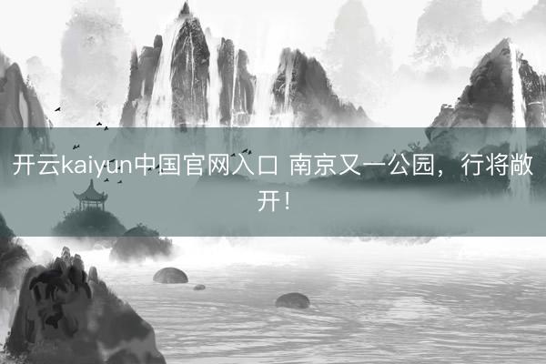 开云kaiyun中国官网入口 南京又一公园，行将敞开！