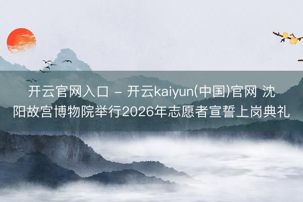 开云官网入口 - 开云kaiyun(中国)官网 沈阳故宫博物院举行2026年志愿者宣誓上岗典礼