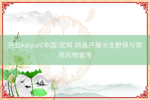 开云kaiyun(中国)官网 珙县开展水生野保与禁用药物宣传