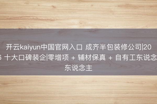 开云kaiyun中国官网入口 成齐半包装修公司|2026 十大口碑装企|零增项 + 辅材保真 + 自有工东说念主