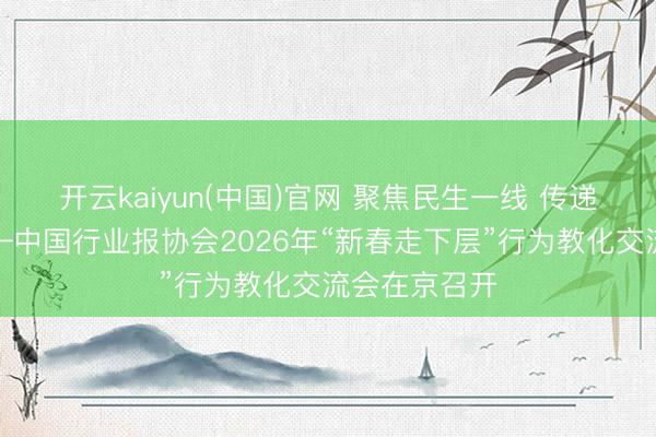 开云kaiyun(中国)官网 聚焦民生一线 传递奋进力量——中国行业报协会2026年“新春走下层”行为教化交流会在京召开