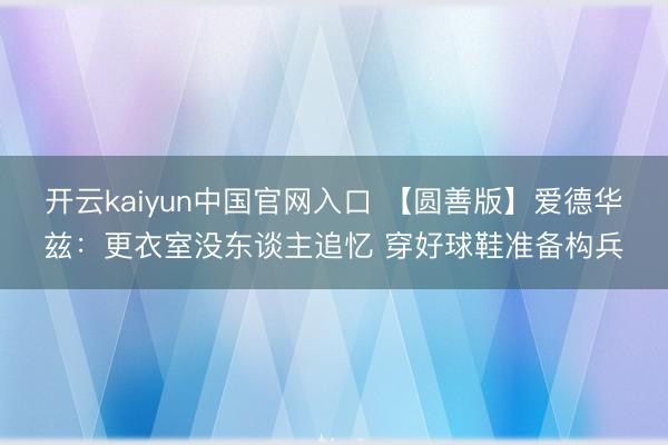 开云kaiyun中国官网入口 【圆善版】爱德华兹：更衣室没东谈主追忆 穿好球鞋准备构兵