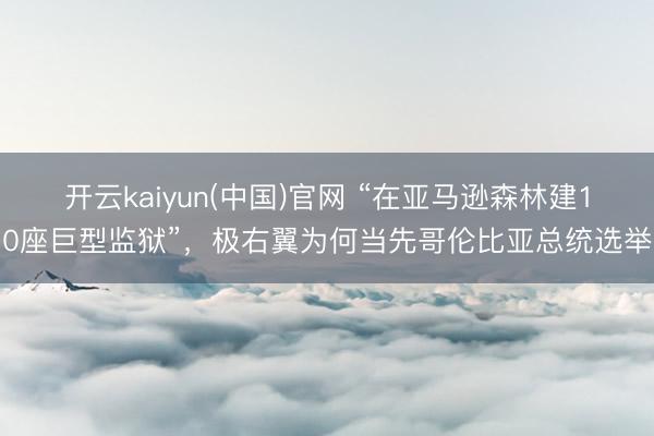 开云kaiyun(中国)官网 “在亚马逊森林建10座巨型监狱”，极右翼为何当先哥伦比亚总统选举