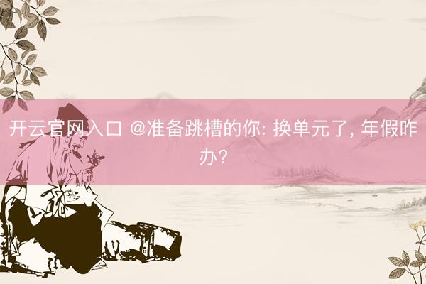 开云官网入口 @准备跳槽的你: 换单元了， 年假咋办?