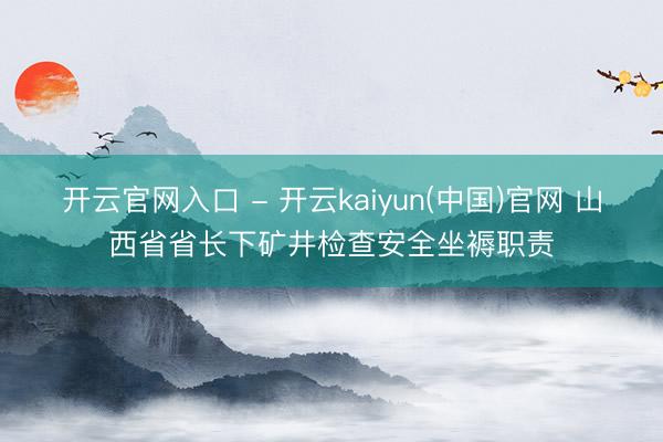 开云官网入口 - 开云kaiyun(中国)官网 山西省省长下矿井检查安全坐褥职责