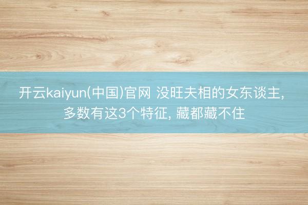 开云kaiyun(中国)官网 没旺夫相的女东谈主, 多数有这3个特征, 藏都藏不住