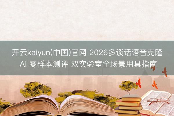 开云kaiyun(中国)官网 2026多谈话语音克隆 AI 零样本测评 双实验室全场景用具指南