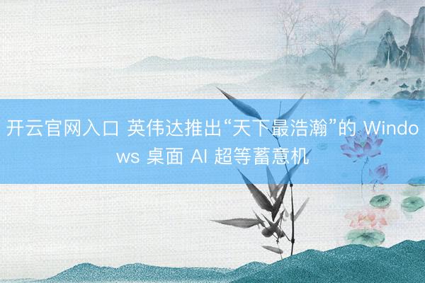 开云官网入口 英伟达推出“天下最浩瀚”的 Windows 桌面 AI 超等蓄意机