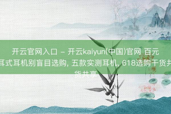 开云官网入口 - 开云kaiyun(中国)官网 百元入耳式耳机别盲目选购， 五款实测耳机， 618选购干货共享