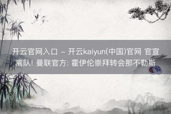 开云官网入口 - 开云kaiyun(中国)官网 官宣离队! 曼联官方: 霍伊伦崇拜转会那不勒斯
