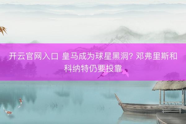 开云官网入口 皇马成为球星黑洞? 邓弗里斯和科纳特仍要投靠