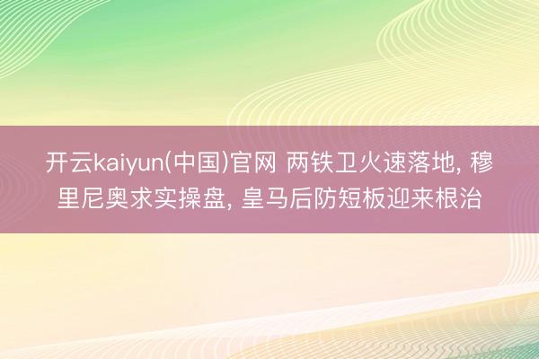 开云kaiyun(中国)官网 两铁卫火速落地， 穆里尼奥求实操盘， 皇马后防短板迎来根治