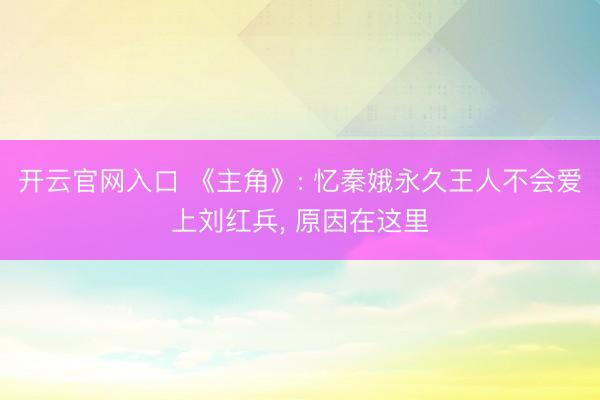 开云官网入口 《主角》: 忆秦娥永久王人不会爱上刘红兵, 原因在这里