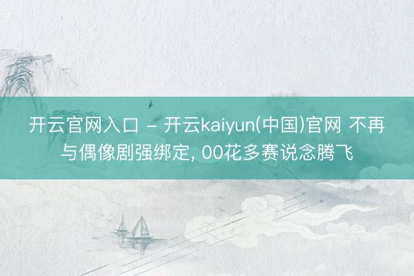 开云官网入口 - 开云kaiyun(中国)官网 不再与偶像剧强绑定， 00花多赛说念腾飞
