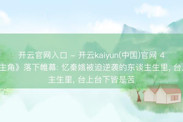 开云官网入口 - 开云kaiyun(中国)官网 48集热播剧《主角》落下帷幕: 忆秦娥被迫逆袭的东谈主生里， 台上台下皆是苦