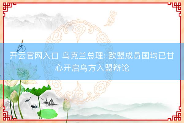 开云官网入口 乌克兰总理: 欧盟成员国均已甘心开启乌方入盟辩论