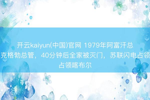 开云kaiyun(中国)官网 1979年阿富汗总统枪杀克格勃总管,40分钟后全家被灭门,苏联闪电占领喀布尔