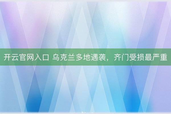 开云官网入口 乌克兰多地遇袭，齐门受损最严重
