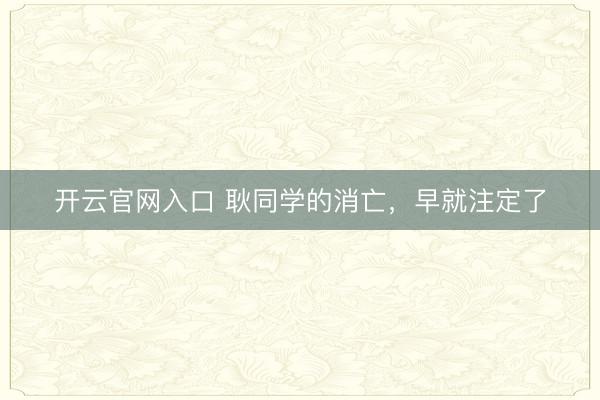 开云官网入口 耿同学的消亡，早就注定了