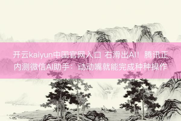 开云kaiyun中国官网入口 右滑出AI！腾讯正内测微信AI助手：动动嘴就能完成种种操作