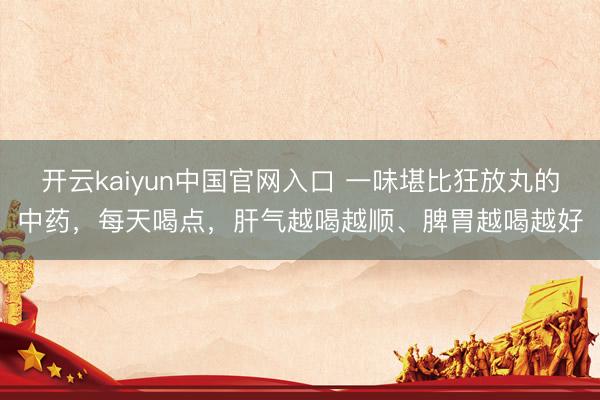开云kaiyun中国官网入口 一味堪比狂放丸的中药，每天喝点，肝气越喝越顺、脾胃越喝越好
