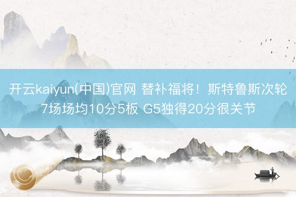 开云kaiyun(中国)官网 替补福将！斯特鲁斯次轮7场场均10分5板 G5独得20分很关节