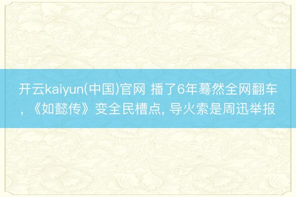 开云kaiyun(中国)官网 播了6年蓦然全网翻车， 《如懿传》变全民槽点， 导火索是周迅举报