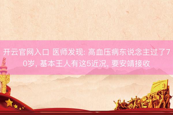 开云官网入口 医师发现: 高血压病东说念主过了70岁， 基本王人有这5近况， 要安靖接收