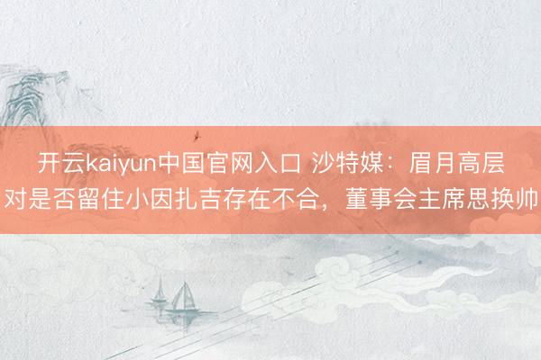 开云kaiyun中国官网入口 沙特媒：眉月高层对是否留住小因