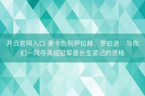 开云官网入口 麦卡告别萨拉赫、罗伯逊：与你们一同夺英超冠军是长生紧记的资格