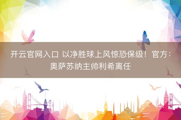 开云官网入口 以净胜球上风惊恐保级！官方：奥萨苏纳主帅利希离任