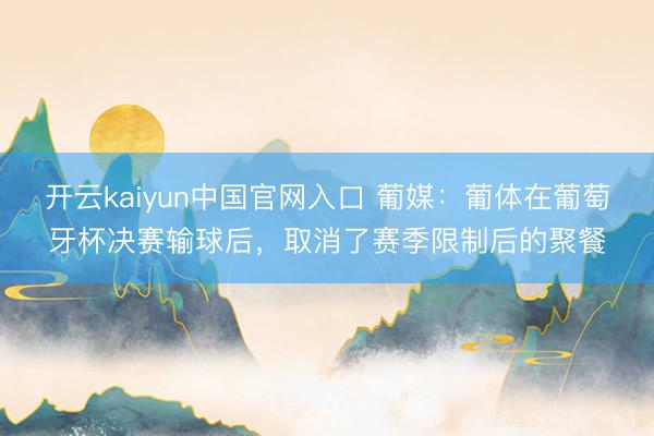 开云kaiyun中国官网入口 葡媒：葡体在葡萄牙杯决赛输球后