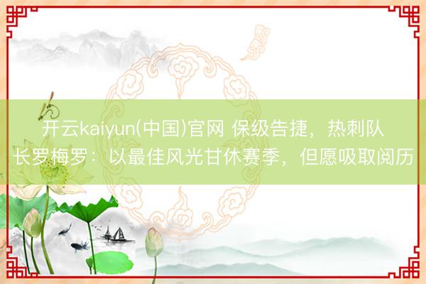 开云kaiyun(中国)官网 保级告捷，热刺队长罗梅罗：以最