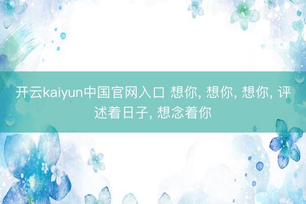 开云kaiyun中国官网入口 想你， 想你， 想你， 评述着日子， 想念着你