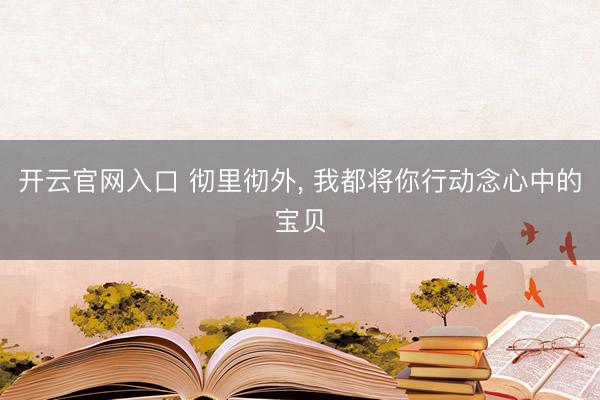 开云官网入口 彻里彻外， 我都将你行动念心中的宝贝