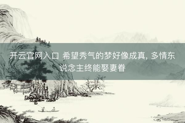 开云官网入口 希望秀气的梦好像成真, 多情东说念主终能娶妻眷