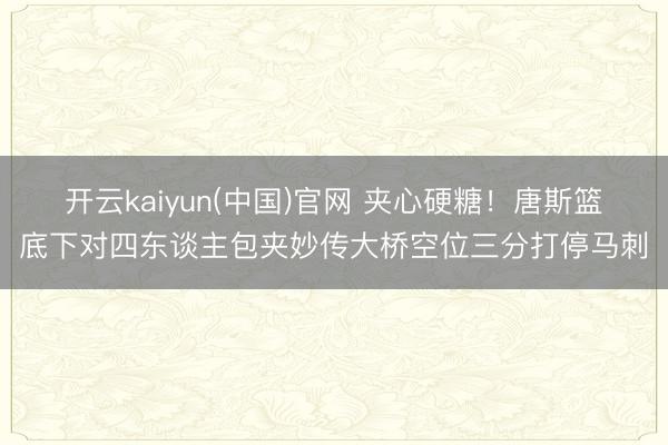 开云kaiyun(中国)官网 夹心硬糖！唐斯篮底下对四东谈主包夹妙传大桥空位三分打停马刺