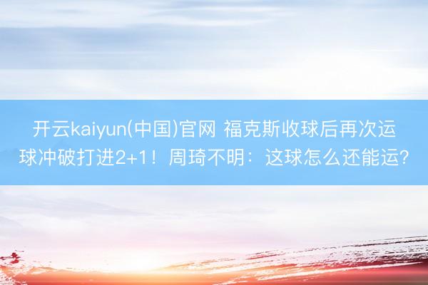 开云kaiyun(中国)官网 福克斯收球后再次运球冲破打进2+1！周琦不明：这球怎么还能运？