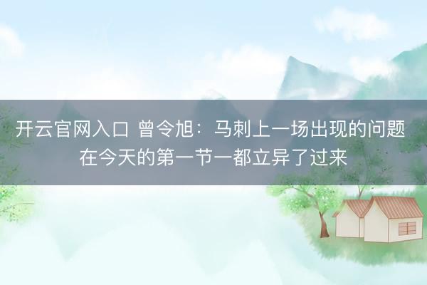 开云官网入口 曾令旭:马刺上一场出现的问题 在今天的第一节一都立异了过来