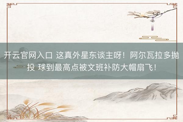 开云官网入口 这真外星东谈主呀！阿尔瓦拉多抛投 球到最高点被文班补防大帽扇飞！