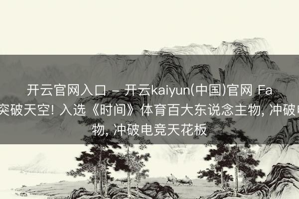 开云官网入口 - 开云kaiyun(中国)官网 Faker影响力突破天空! 入选《时间》体育百大东说念主物， 冲破电竞天花板
