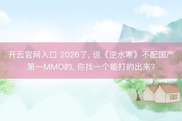 开云官网入口 2026了， 说《逆水寒》不配国产第一MMO的， 你找一个能打的出来?