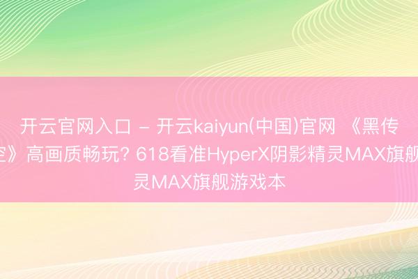 开云官网入口 - 开云kaiyun(中国)官网 《黑传说: 悟空》高画质畅玩? 618看准HyperX阴影精灵MAX旗舰游戏本