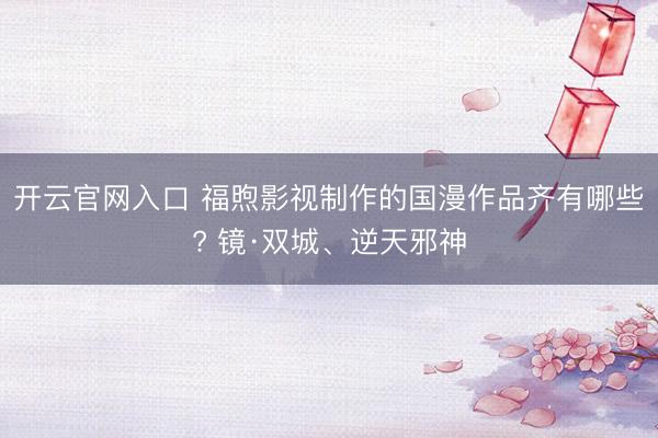 开云官网入口 福煦影视制作的国漫作品齐有哪些? 镜·双城、逆天邪神