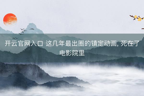 开云官网入口 这几年最出圈的镇定动画， 死在了电影院里