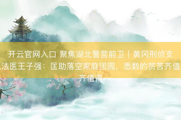 开云官网入口 聚焦湖北警营前卫｜黄冈刑侦支队法医王子强：匡助落空家庭团圆，悉数的贫苦齐值得