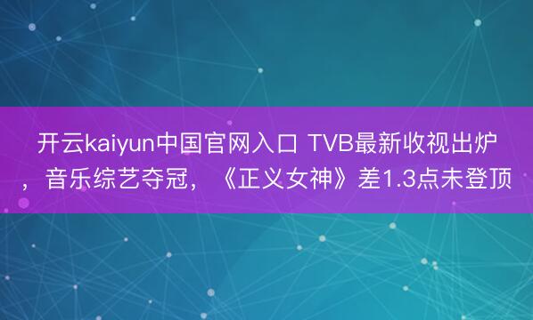 开云kaiyun中国官网入口 TVB最新收视出炉，音乐综艺夺冠，《正义女神》差1.3点未登顶